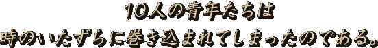 10人の青年たちは、時のいたずらに巻き込まれてしまったのである。