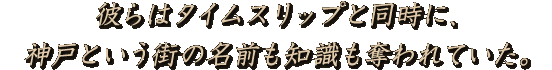 彼らはタイムスリップと同時に、神戸という街の名前も知識も奪われていた。