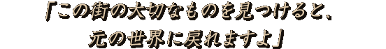 「この街の大切なものを見つけると、元の世界に戻れますよ。」