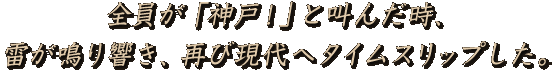 全員が「神戸！」と叫んだ時、雷が鳴り響き、再び現代へタイムスリップした。